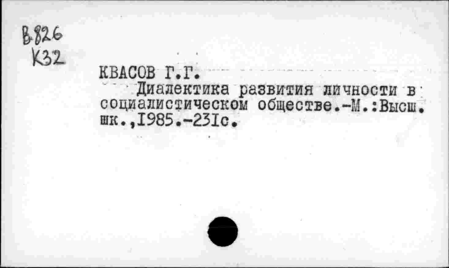 ﻿КВАСОВ Г.Г.
Диалектика развития личности в социалистическом обществе.-М.:Высш. шк.,1985.-231с.